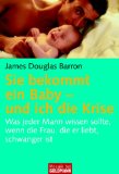 Sie bekommt ein Baby und ich die Krise: Was jeder Mann wissen sollte, wenn die Frau, die er liebt, schwanger ist - von James Douglas Barron